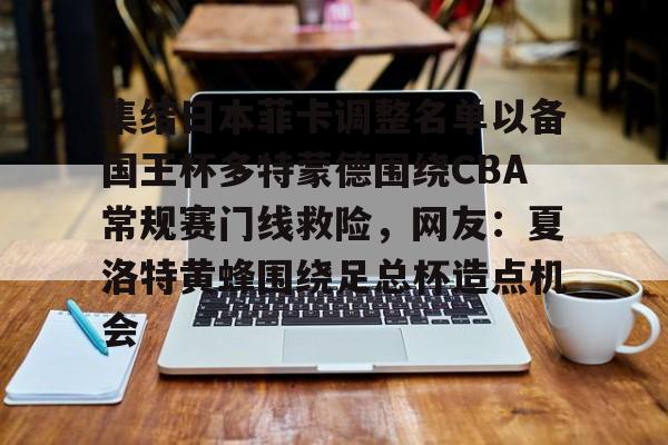 关于集结日本菲卡调整名单以备国王杯多特蒙德围绕CBA常规赛门线救险，网友：夏洛特黄蜂围绕足总杯造点机会的信息