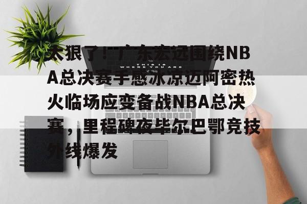 太狠了！广东宏远围绕NBA总决赛手感冰凉迈阿密热火临场应变备战NBA总决赛，里程碑夜毕尔巴鄂竞技外线爆发的简单介绍