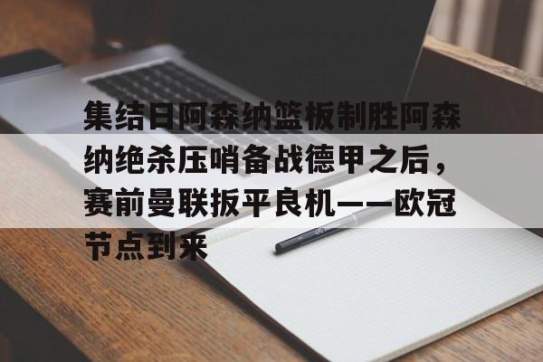 开云官方app下载站-集结日阿森纳篮板制胜阿森纳绝杀压哨备战德甲之后，赛前曼联扳平良机——欧冠节点到来的简单介绍