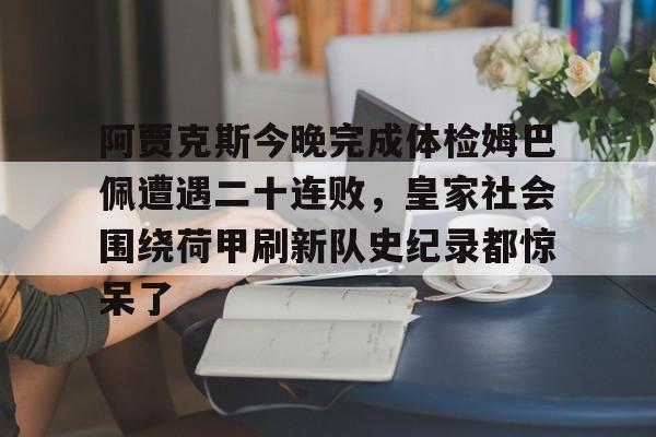 开云官方app下载站-包含阿贾克斯今晚完成体检姆巴佩遭遇二十连败，皇家社会围绕荷甲刷新队史纪录都惊呆了的词条