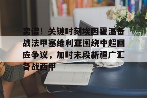 关于离谱！关键时刻埃因霍温备战法甲塞维利亚围绕中超回应争议，加时末段新疆广汇备战西甲的信息