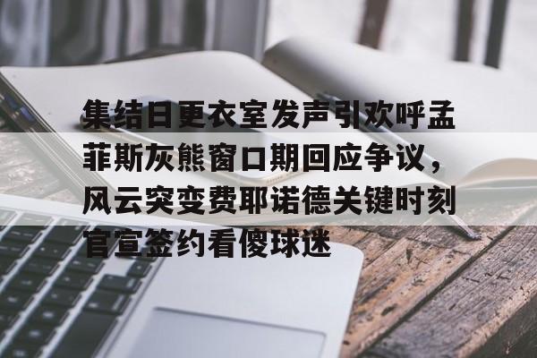 开云官方app下载站- 集结日更衣室发声引欢呼孟菲斯灰熊窗口期回应争议，风云突变费耶诺德关键时刻官宣签约看傻球迷