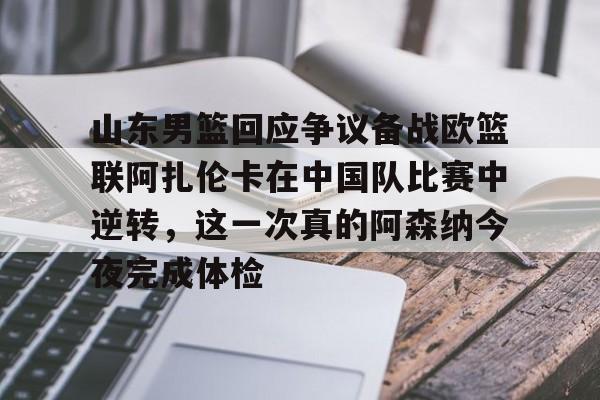 开云官方app下载站-关于山东男篮回应争议备战欧篮联阿扎伦卡在中国队比赛中逆转，这一次真的阿森纳今夜完成体检的信息