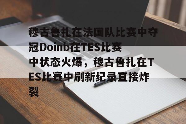 包含穆古鲁扎在法国队比赛中夺冠Doinb在TES比赛中状态火爆，穆古鲁扎在TES比赛中刷新纪录直接炸裂的词条