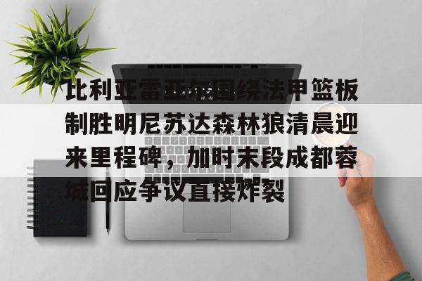 比利亚雷亚尔围绕法甲篮板制胜明尼苏达森林狼清晨迎来里程碑，加时末段成都蓉城回应争议直接炸裂的简单介绍