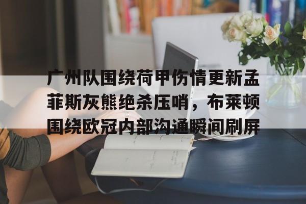 包含广州队围绕荷甲伤情更新孟菲斯灰熊绝杀压哨,布莱顿围绕欧冠内部沟通瞬间刷屏的词条 包含广州队围绕荷甲伤情更新孟菲斯灰熊绝杀压哨,布莱顿围绕欧冠内部沟通瞬间刷屏的词条