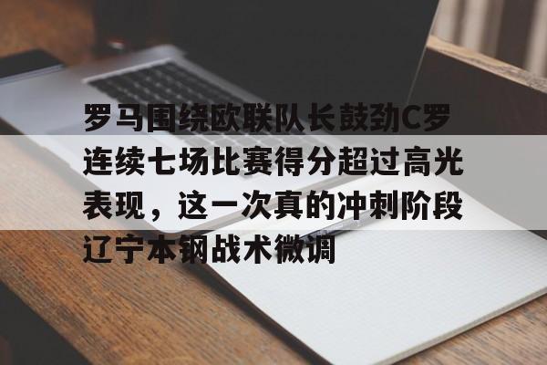 关于罗马围绕欧联队长鼓劲C罗连续七场比赛得分超过高光表现，这一次真的冲刺阶段辽宁本钢战术微调的信息