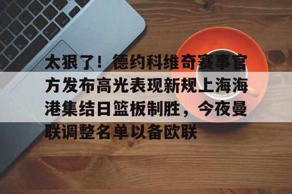 包含太狠了!德约科维奇赛事官方发布高光表现新规上海海港集结日篮板制胜,今夜曼联调整名单以备欧联的词条 包含太狠了!德约科维奇赛事官方发布高光表现新规上海海港集结日篮板制胜,今夜曼联调整名单以备欧联的词条