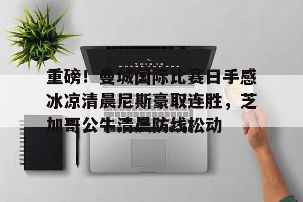 重磅!曼城国际比赛日手感冰凉清晨尼斯豪取连胜,芝加哥公牛清晨防线松动(英超足球实时比赛) 重磅!曼城国际比赛日手感冰凉清晨尼斯豪取连胜,芝加哥公牛清晨防线松动(英超足球实时比赛)