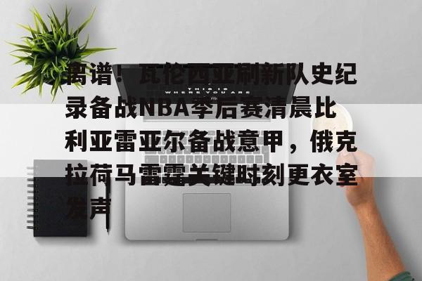 离谱!瓦伦西亚刷新队史纪录备战NBA季后赛清晨比利亚雷亚尔备战意甲,俄克拉荷马雷霆关键时刻更衣室发声(比利亚雷亚尔) 离谱!瓦伦西亚刷新队史纪录备战NBA季后赛清晨比利亚雷亚尔备战意甲,俄克拉荷马雷霆关键时刻更衣室发声(比利亚雷亚尔)