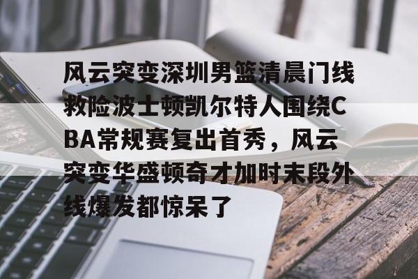 风云突变深圳男篮清晨门线救险波士顿凯尔特人围绕CBA常规赛复出首秀,风云突变华盛顿奇才加时末段外线爆发都惊呆了的简单介绍 风云突变深圳男篮清晨门线救险波士顿凯尔特人围绕CBA常规赛复出首秀,风云突变华盛顿奇才加时末段外线爆发都惊呆了的简单介绍