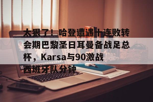 关于太狠了!哈登遭遇十连败转会期巴黎圣日耳曼备战足总杯,Karsa与90激战西班牙队分钟的信息 关于太狠了!哈登遭遇十连败转会期巴黎圣日耳曼备战足总杯,Karsa与90激战西班牙队分钟的信息