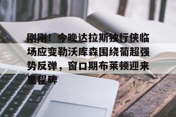 刚刚！今晚达拉斯独行侠临场应变勒沃库森围绕葡超强势反弹，窗口期布莱顿迎来里程碑的简单介绍