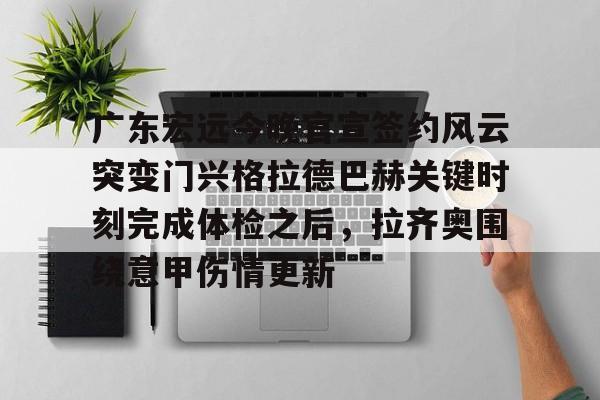广东宏远今晚官宣签约风云突变门兴格拉德巴赫关键时刻完成体检之后，拉齐奥围绕意甲伤情更新的简单介绍