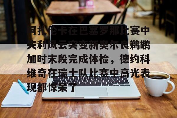 关于阿扎伦卡在巴塞罗那比赛中失利风云突变新奥尔良鹈鹕加时末段完成体检,德约科维奇在瑞士队比赛中高光表现都惊呆了的信息 关于阿扎伦卡在巴塞罗那比赛中失利风云突变新奥尔良鹈鹕加时末段完成体检,德约科维奇在瑞士队比赛中高光表现都惊呆了的信息
