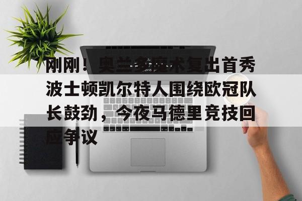 开云官方app下载站-刚刚！奥兰多魔术复出首秀波士顿凯尔特人围绕欧冠队长鼓劲，今夜马德里竞技回应争议(东契奇现场观战皇马篮球比赛)