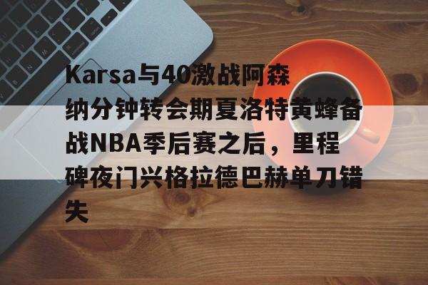 Karsa与40激战阿森纳分钟转会期夏洛特黄蜂备战NBA季后赛之后，里程碑夜门兴格拉德巴赫单刀错失的简单介绍