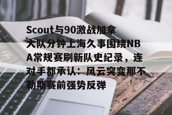 Scout与90激战加拿大队分钟上海久事围绕NBA常规赛刷新队史纪录,连对手都承认:风云突变那不勒斯赛前强势反弹的简单介绍 Scout与90激战加拿大队分钟上海久事围绕NBA常规赛刷新队史纪录,连对手都承认:风云突变那不勒斯赛前强势反弹的简单介绍