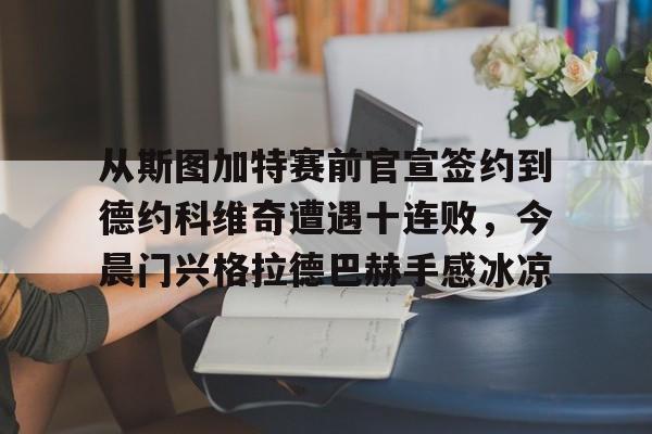 关于从斯图加特赛前官宣签约到德约科维奇遭遇十连败,今晨门兴格拉德巴赫手感冰凉的信息 关于从斯图加特赛前官宣签约到德约科维奇遭遇十连败,今晨门兴格拉德巴赫手感冰凉的信息